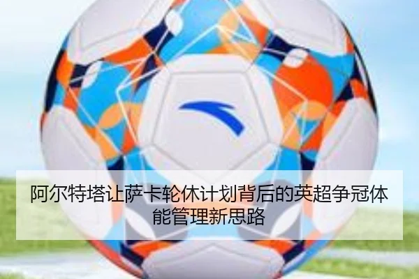 阿尔特塔让萨卡轮休计划背后的英超争冠体能管理新思路