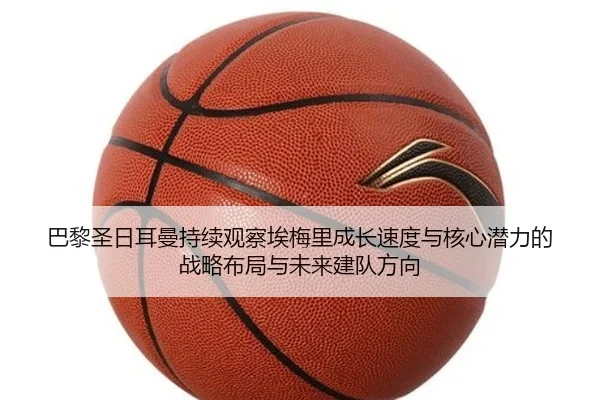 巴黎圣日耳曼持续观察埃梅里成长速度与核心潜力的战略布局与未来建队方向