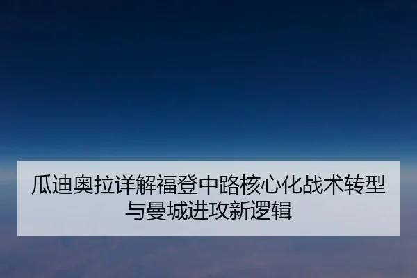 瓜迪奥拉详解福登中路核心化战术转型与曼城进攻新逻辑