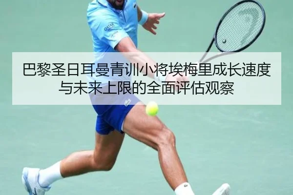 巴黎圣日耳曼青训小将埃梅里成长速度与未来上限的全面评估观察