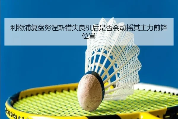 利物浦复盘努涅斯错失良机后是否会动摇其主力前锋位置