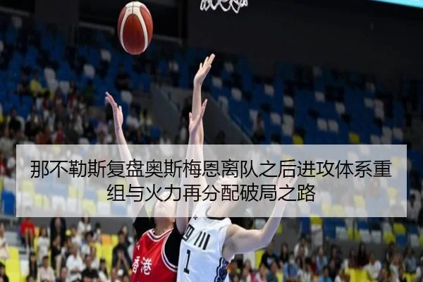 那不勒斯复盘奥斯梅恩离队之后进攻体系重组与火力再分配破局之路