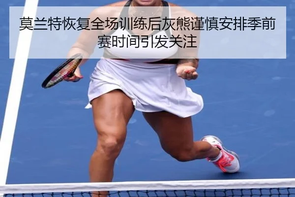 莫兰特恢复全场训练后灰熊谨慎安排季前赛时间引发关注