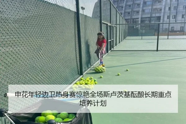 申花年轻边卫热身赛惊艳全场斯卢茨基酝酿长期重点培养计划